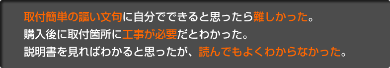 取付簡単の謳い文句に自分でできると思ったら難しかった。購入後に取付箇所に工事が必要だとわかった。説明書を見ればわかると思ったが、読んでもよくわからなかった。