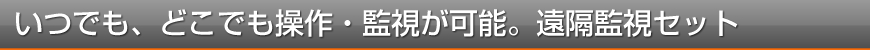 いつでも、どこでも操作・監視が可能。遠隔監視セット